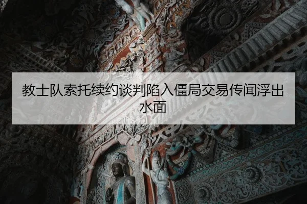 教士队索托续约谈判陷入僵局交易传闻浮出水面