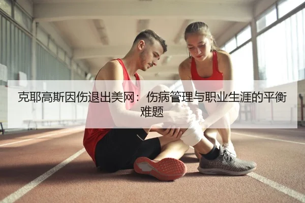 克耶高斯因伤退出美网：伤病管理与职业生涯的平衡难题